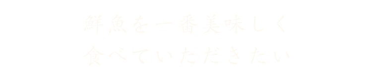 鮮魚を一番美味しく食べていただきたい